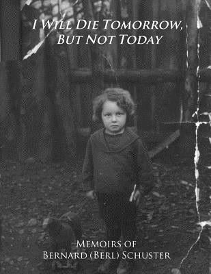 I Will Die Tomorrow, But Not Today: Memoirs of Bernard (Berl) Schuster by Schuster, Bernard