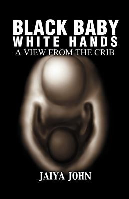 Black Baby White Hands: A View from the Crib by John, Jaiya