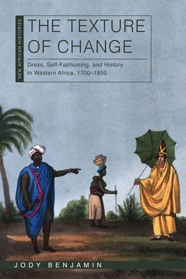 The Texture of Change: Dress, Self-Fashioning, and History in Western Africa, 1700-1850 by Benjamin, Jody