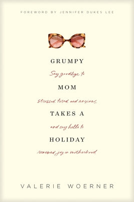 Grumpy Mom Takes a Holiday: Say Goodbye to Stressed, Tired, and Anxious, and Say Hello to Renewed Joy in Motherhood by Woerner, Valerie