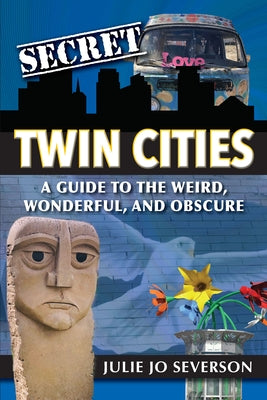 Secret Twin Cities: A Guide to the Weird, Wonderful, and Obscure by Severson, Julie Jo