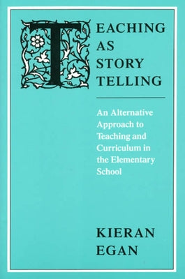 Teaching as Story Telling: An Alternative Approach to Teaching and Curriculum in the Elementary School by Egan, Kieran