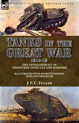 Tanks in the Great War, 1914-18: the Development of Armoured Vehicles and Warfare by Fuller, J. F. C.
