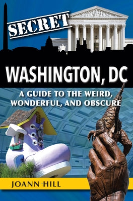 Secret Washington DC: A Guide to the Weird, Wonderful, and Obscure by Hill, Joann
