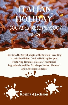 Italian Holiday Cookies Recipe Book 2024: Dive into the Sweet Magic of the Season Unveiling Irresistible Italian Cookie Holiday Recipes, Featuring Tim by Jackson, Rosina D.