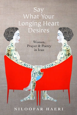 Say What Your Longing Heart Desires: Women, Prayer, and Poetry in Iran by Haeri, Niloofar