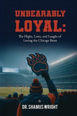 Unbearably Loyal: The Highs, Lows, and Laughs of Loving the Chicago Bears by Wright, Shamus