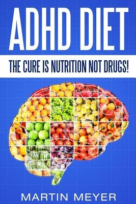 ADHD Diet: The Cure Is Nutrition Not Drugs (For: Children, Adult Add, Marriage, Adults, Hyperactive Child) - Solution Without Dru by Meyer, Martin