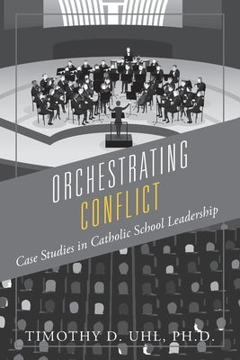 Orchestrating Conflict: Case Studies in Catholic School Leadership by Uhl, Timothy D.