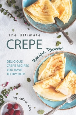 The Ultimate Crepe Recipe Book!: Delicious Crepe Recipes You Have to Try Out! by Ray, Valeria