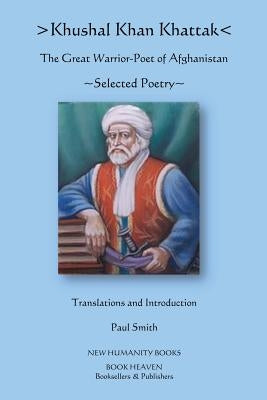 Khushal Khan Khattak: The Great Warrior/Poet of Afghanistan: Selected Poems by Smith, Paul