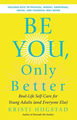 Be You, Only Better: Real-Life Self-Care for Young Adults (and Everyone Else) by Hugstad, Kristi
