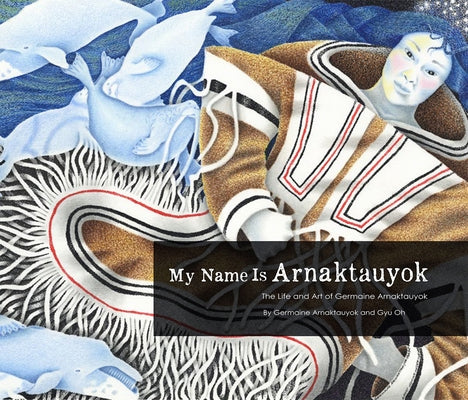 My Name Is Arnaktauyok: The Life and Art of Germaine Arnaktauyok by Arnattaujuq (Arnaktauyok), Germaine