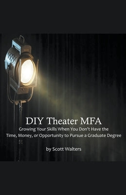 DIY Theater MFA: Growing Your Skills When You Don't Have the Time, Money, or Opportunity to Pursue a Graduate Degree by Walters, Scott