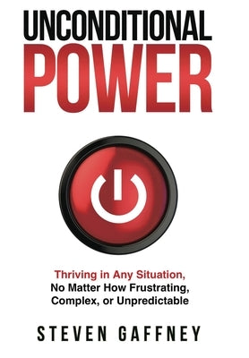 Unconditional Power: Thriving in Any Situation, No Matter How Frustrating, Complex, or Unpredictable by Gaffney, Steven