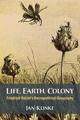 Life, Earth, Colony: Friedrich Ratzel's Necropolitical Geography by Klinke, Ian