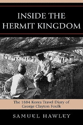 Inside the Hermit Kingdom: The 1884 Korea Travel Journal of George Clayton Foulk by Hawley, Samuel