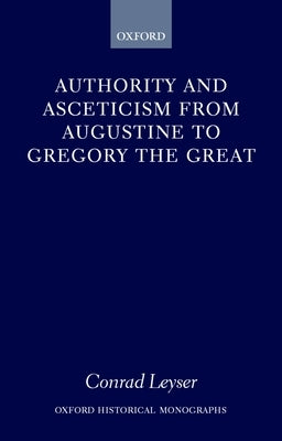 Authority and Asceticism from Augustine to Gregory the Great by Leyser, Conrad