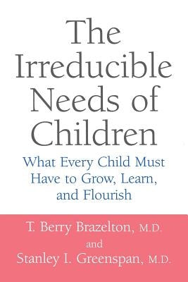 The Irreducible Needs of Children: What Every Child Must Have to Grow, Learn, and Flourish by Brazelton, T. Berry