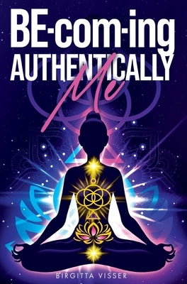 BE-com-ing Authentically Me: Lighting the Spark of Inspiration Back into the Heart of your Luminous Soul BEing by Visser, Birgitta