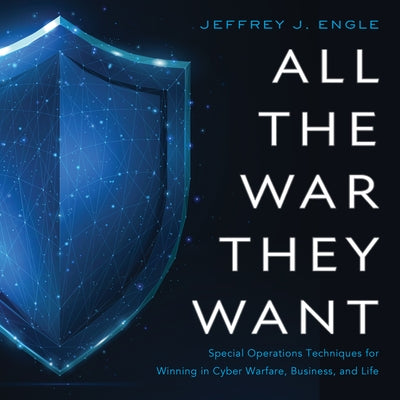 All the War They Want: Special Operations Techniques for Winning in Cyber Warfare, Business, and Life by Engle, Jeffrey J.