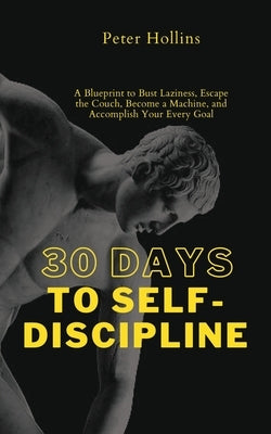 30 Days to Self-Discipline: A Blueprint to Bust Laziness, Escape the Couch, Become a Machine, and Accomplish Your Every Goal by Hollins, Peter