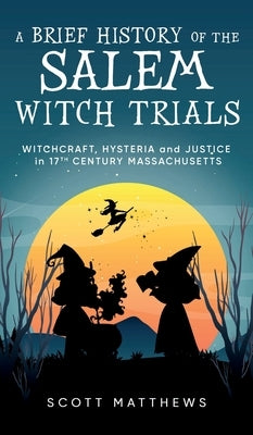 A Brief History of the Salem Witch Trials - Witchcraft Hysteria and Justice in 17th Century Massachusetts by Matthews, Scott