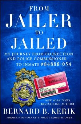 From Jailer to Jailed: My Journey from Correction and Police Commissioner to Inmate #84888-054 by Kerik, Bernard B.