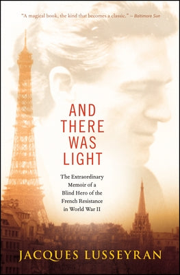 And There Was Light: The Extraordinary Memoir of a Blind Hero of the French Resistance in World War II by Lusseyran, Jacques