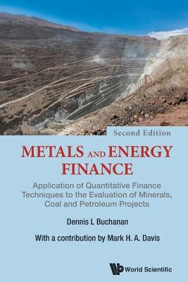 Metals and Energy Finance: Application of Quantitative Finance Techniques to the Evaluation of Minerals, Coal and Petroleum Projects (Second Edition) by Buchanan, Dennis L.