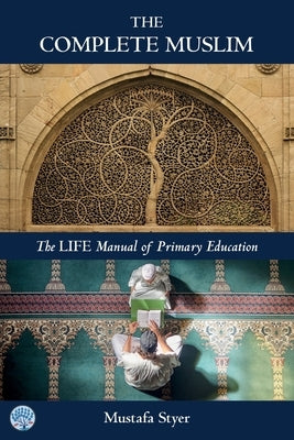 The Complete Muslim: The LIFE Manual of Primary Education by Styer, Mustafa S.