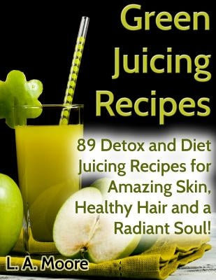 Green Juicing Recipes: Detox and Diet Juicing Recipes for Amazing Skin, Healthy Hair and a Radiant Soul! by Moore, L. a.