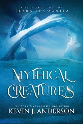 Mythical Creatures: A Tale and Songs of Terra Incognita by Anderson, Kevin J.