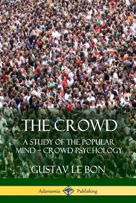 The Crowd: A Study of the Popular Mind - Crowd Psychology by Bon, Gustav Le