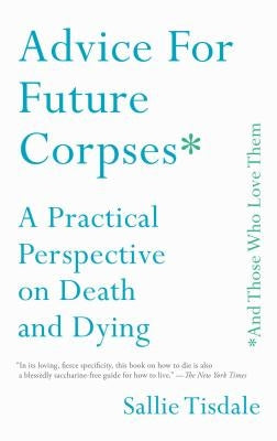 Advice for Future Corpses (and Those Who Love Them): A Practical Perspective on Death and Dying by Tisdale, Sallie