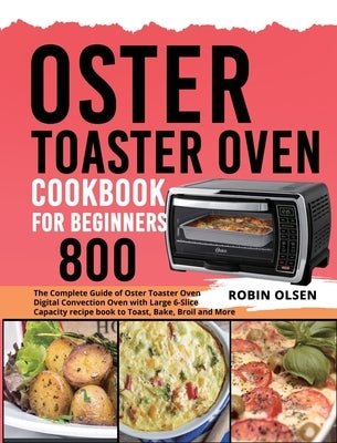 Oster Toaster Oven Cookbook for Beginners 800: The Complete Guide of Oster Toaster Oven Digital Convection Oven with Large 6-Slice Capacity recipe boo by Olsen, Robin