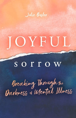 Joyful Sorrow: Breaking Through the Darkness of Mental Illness by Busler, Julie