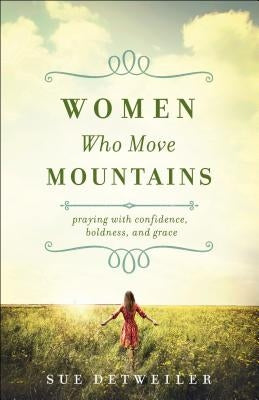 Women Who Move Mountains: Praying with Confidence, Boldness, and Grace by Detweiler, Sue