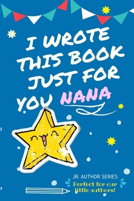 I Wrote This Book Just For You Nana!: Full Color, Fill In The Blank Prompted Question Book For Young Authors As A Gift For Nana by Publishing Group, The Life Graduate