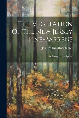 The Vegetation Of The New Jersey Pine-barrens: An Ecologic Investigation by Harshberger, John William