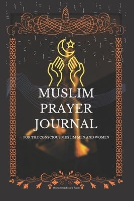 Muslim Prayer Journal for the conscious muslim men and women: An islamic journal for muslims: way to get closer to Allah by Alam, Mohammad Nure