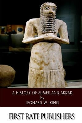 A History of Sumer and Akkad: An Account of the Early Races of Babylonia from Prehistoric Times to the Foundation of the Babylonian Monarchy by King, Leonard W.