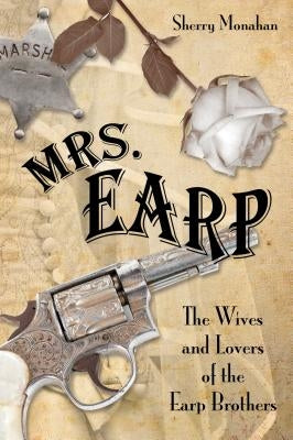 Mrs. Earp: The Wives And Lovers Of The Earp Brothers by Monahan, Sherry