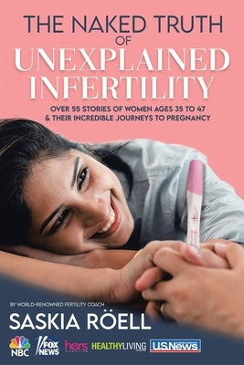 The Naked Truth of Unexplained Infertility: Over 55 Stories of Women Ages 35 to 47 & Their Incredible Journeys to Pregnancy by RÃ¶ell, Saskia
