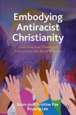 Embodying Antiracist Christianity: Asian American Theological Resources for Just Racial Relations by Pae, Keun-Joo Christine