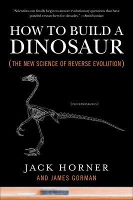 How to Build a Dinosaur: The New Science of Reverse Evolution by Horner, Jack