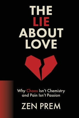The Lie About Love: Why Chaos Isn't Chemistry And Pain Isn't Passion by Prem, Zen