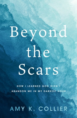 Beyond the Scars: How I Learned God Didn't Abandoned Me in My Darkest Hour by K. Collier, Amy