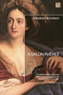 A Salon-In-Exile: Hortense Mancini and the French Diaspora in Restoration London by Nicholson, Annalisa