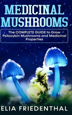 Medicinal Mushrooms: The COMPLETE GUIDE to Grow Psilocybin Mushrooms and Medicinal Properties by Friedenthal, Elia
